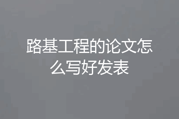 路基工程的论文怎么写好发表
