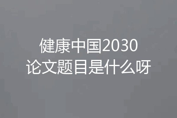 健康中国2030论文题目是什么呀