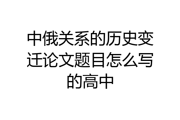 中俄关系的历史变迁论文题目怎么写的高中