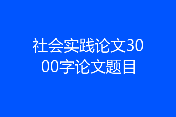 社会实践论文3000字论文题目