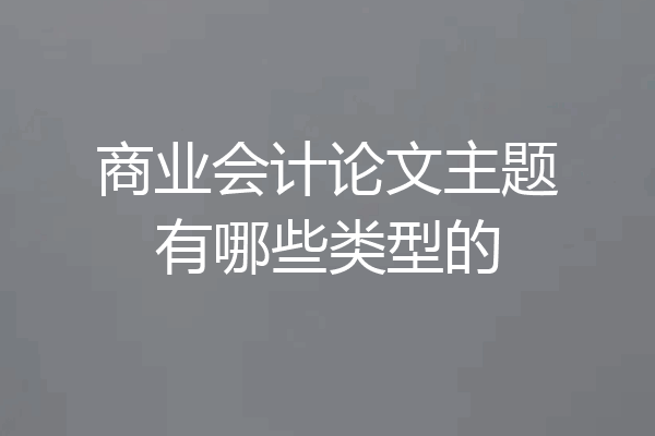 商业会计论文主题有哪些类型的