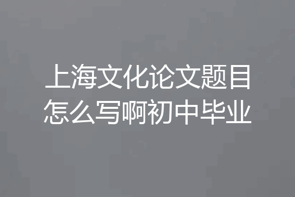 上海文化论文题目怎么写啊初中毕业