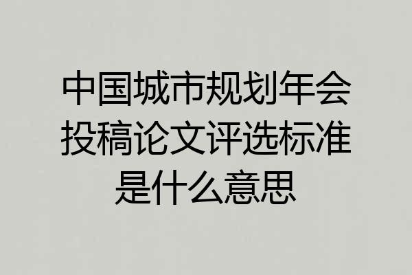 中国城市规划年会投稿论文评选标准是什么意思