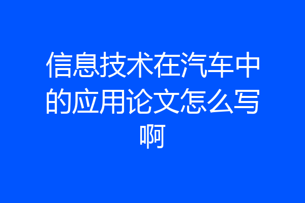 信息技术在汽车中的应用论文怎么写啊
