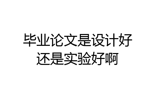 毕业论文是设计好还是实验好啊