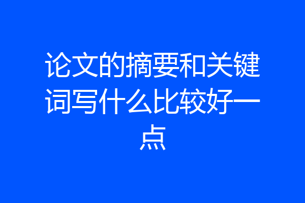 论文的摘要和关键词写什么比较好一点