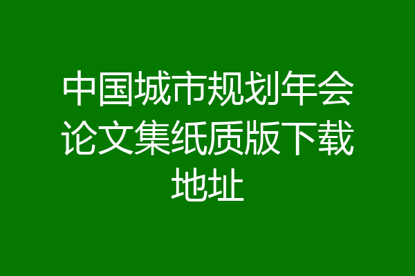 中国城市规划年会论文集纸质版下载地址