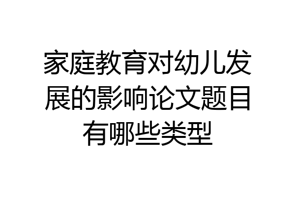 家庭教育对幼儿发展的影响论文题目有哪些类型