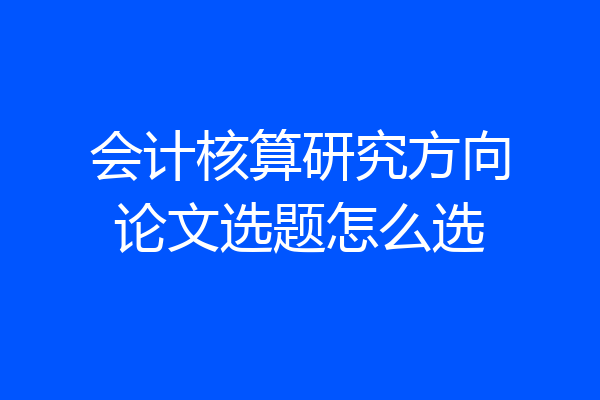 会计核算研究方向论文选题怎么选