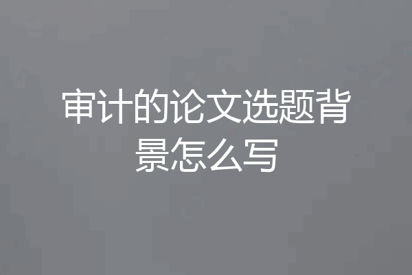 审计的论文选题背景怎么写