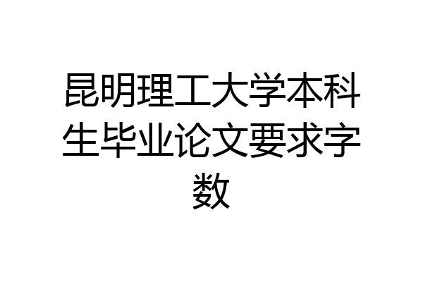昆明理工大学本科生毕业论文要求字数