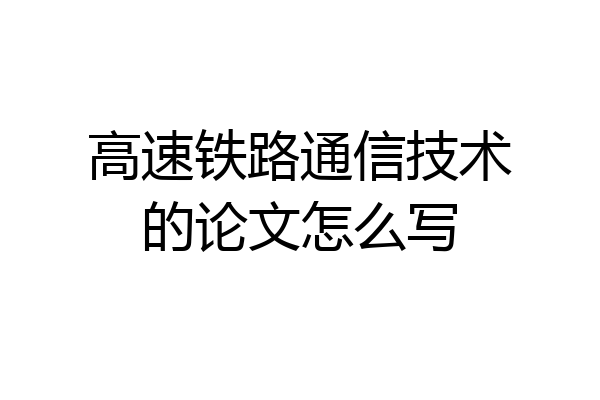 高速铁路通信技术的论文怎么写