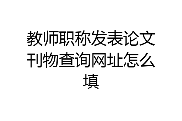 教师职称发表论文刊物查询网址怎么填