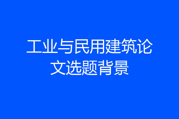 工业与民用建筑论文选题背景
