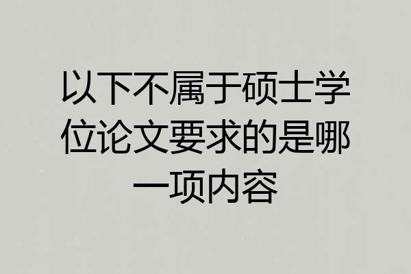 以下不属于硕士学位论文要求的是哪一项内容