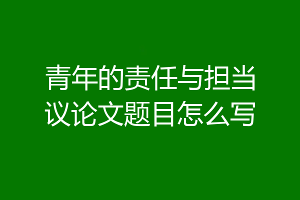 青年的责任与担当议论文题目怎么写