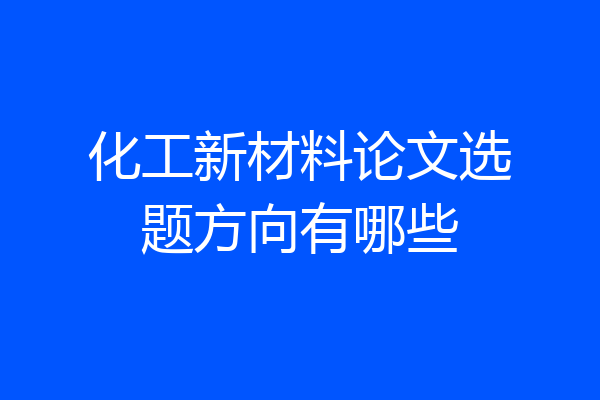 化工新材料论文选题方向有哪些
