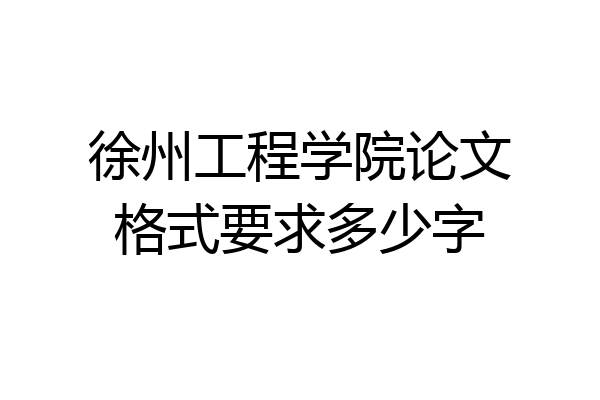 徐州工程学院论文格式要求多少字