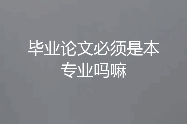 毕业论文必须是本专业吗嘛