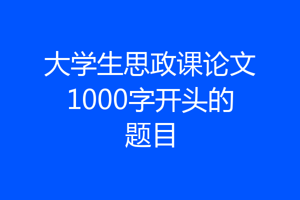 大学生思政课论文1000字开头的题目
