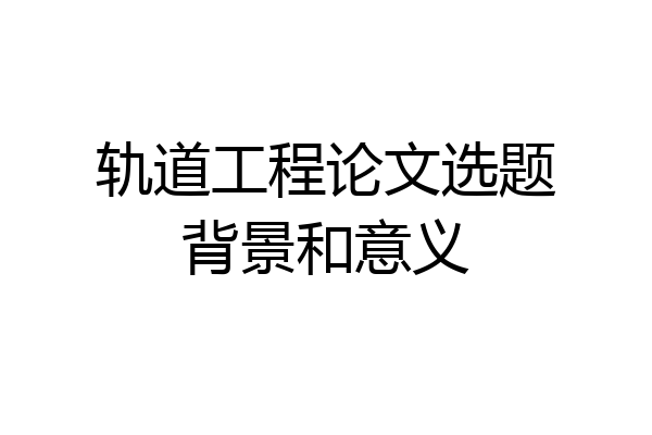 轨道工程论文选题背景和意义