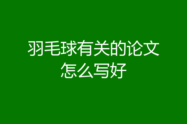羽毛球有关的论文怎么写好