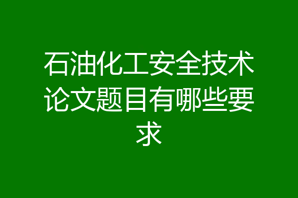 石油化工安全技术论文题目有哪些要求