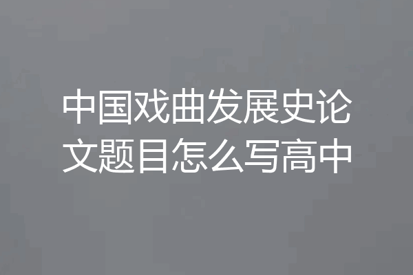 中国戏曲发展史论文题目怎么写高中