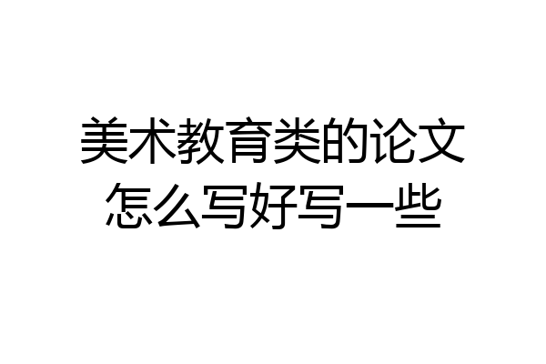 美术教育类的论文怎么写好写一些
