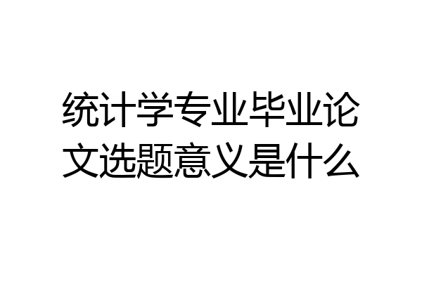 统计学专业毕业论文选题意义是什么