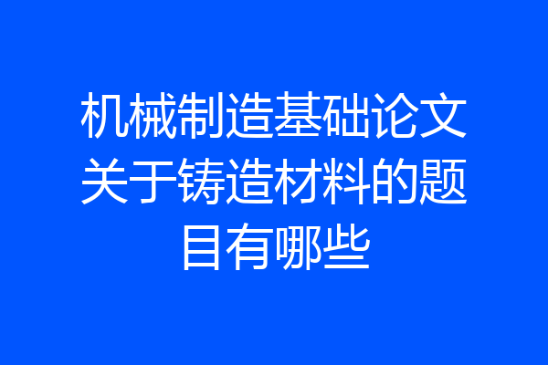 机械制造基础论文关于铸造材料的题目有哪些