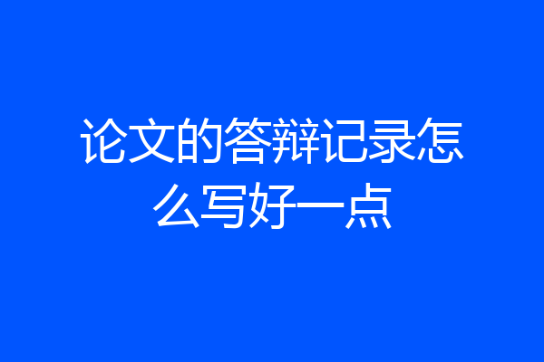 论文的答辩记录怎么写好一点