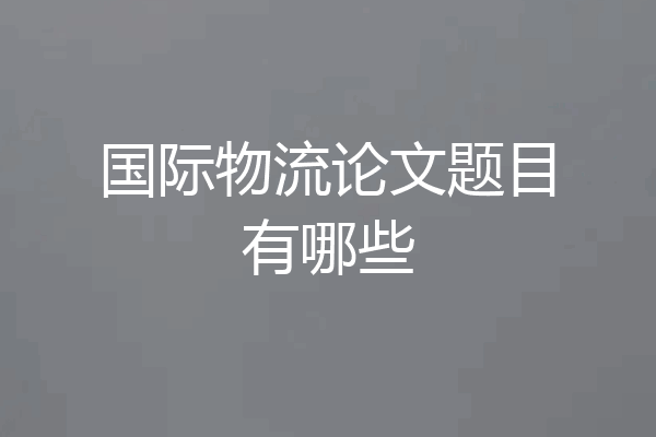 国际物流论文题目有哪些
