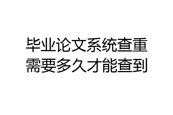 毕业论文系统查重需要多久才能查到