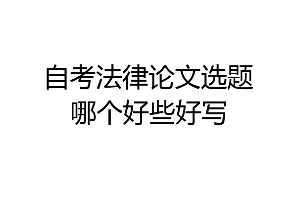 自考法律论文选题哪个好些好写