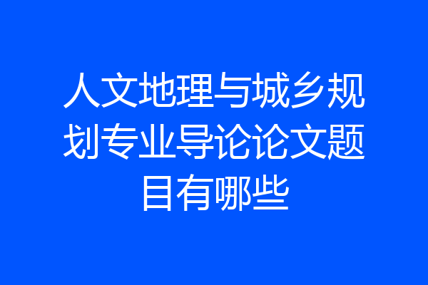 人文地理与城乡规划专业导论论文题目有哪些