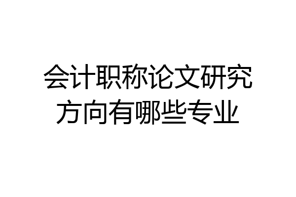 会计职称论文研究方向有哪些专业
