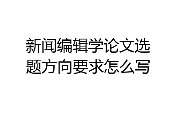 新闻编辑学论文选题方向要求怎么写