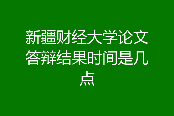 新疆财经大学论文答辩结果时间是几点