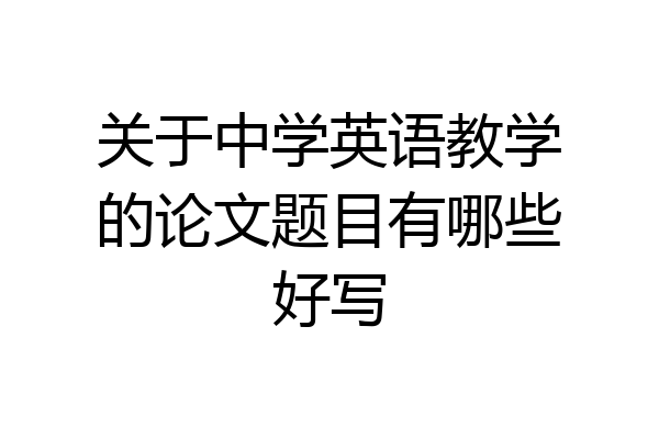 关于中学英语教学的论文题目有哪些好写