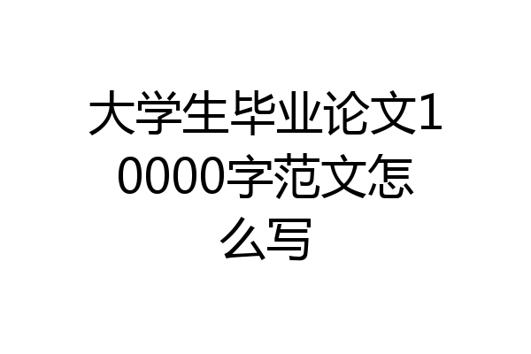 大学生毕业论文10000字范文怎么写