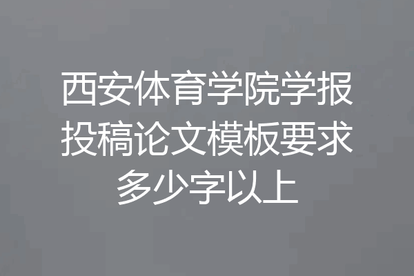西安体育学院学报投稿论文模板要求多少字以上