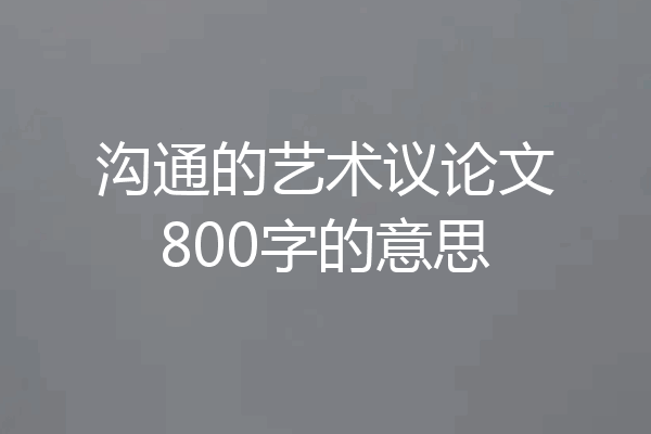 沟通的艺术议论文800字的意思