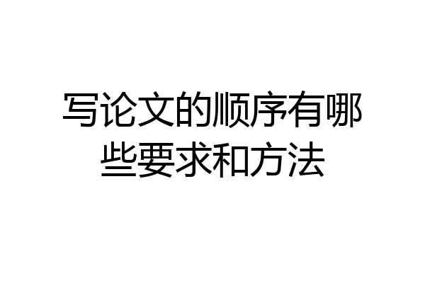 写论文的顺序有哪些要求和方法