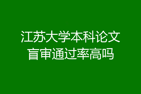 江苏大学本科论文盲审通过率高吗