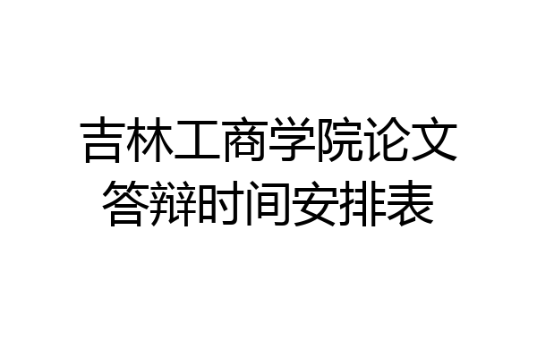 吉林工商学院论文答辩时间安排表