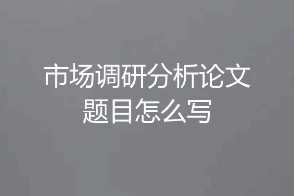 市场调研分析论文题目怎么写