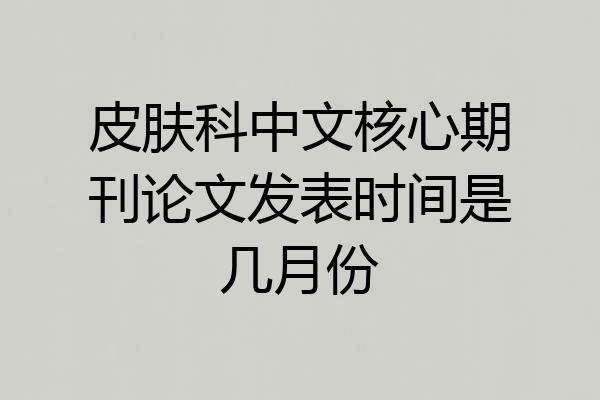皮肤科中文核心期刊论文发表时间是几月份