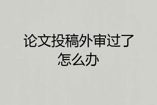 论文投稿外审过了怎么办