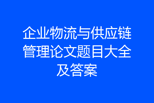企业物流与供应链管理论文题目大全及答案